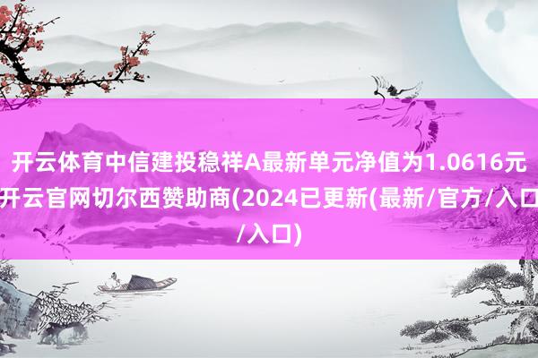 开云体育中信建投稳祥A最新单元净值为1.0616元-开云官网切尔西赞助商(2024已更新(最新/官方/入口)