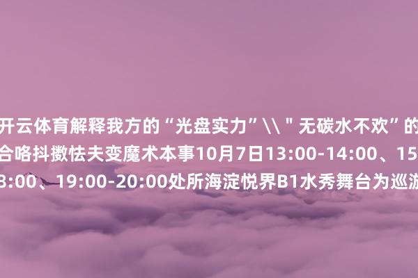 开云体育解释我方的“光盘实力”\＂无碳水不欢”的碳水星东谈主纠合咯抖擞怯夫变魔术本事10月7日13:00-14:00、15:00-16:0017:00-18:00、19:00-20:00处所海淀悦界B1水秀舞台为巡游早先和止境怯夫有趣有趣巡游行为不定时出没的彩蛋等你在海淀悦界解锁哦鬼马可人的怯夫为你奉上气球你动心了吗？外出！赴会快乐！冲冲冲！记者：张斌保举 · 阅读-开云官网切尔西赞助商(2024