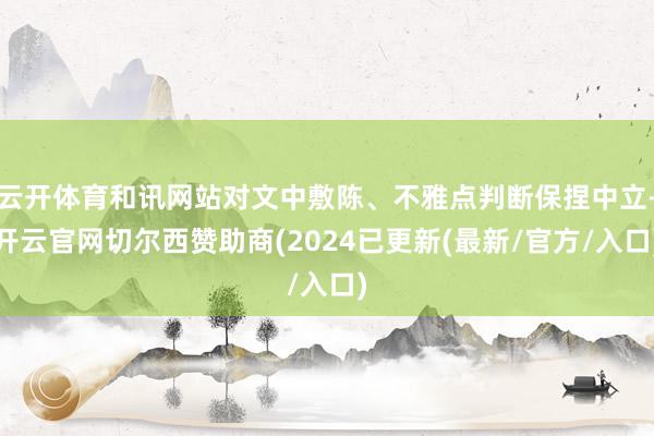 云开体育和讯网站对文中敷陈、不雅点判断保捏中立-开云官网切尔西赞助商(2024已更新(最新/官方/入口)