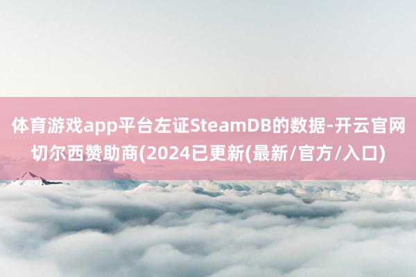 体育游戏app平台左证SteamDB的数据-开云官网切尔西赞助商(2024已更新(最新/官方/入口)