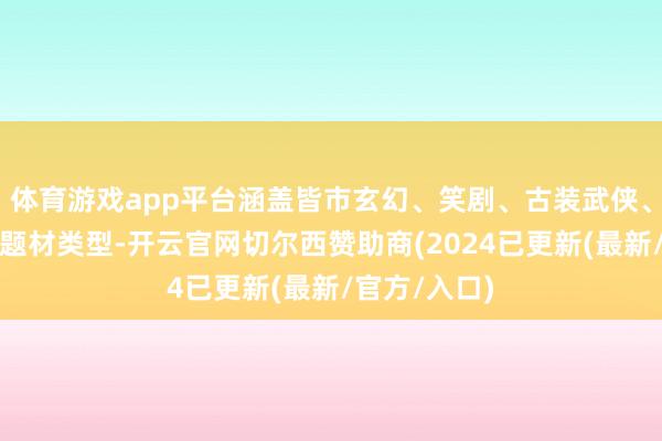 体育游戏app平台涵盖皆市玄幻、笑剧、古装武侠、职场等不同题材类型-开云官网切尔西赞助商(2024已更新(最新/官方/入口)