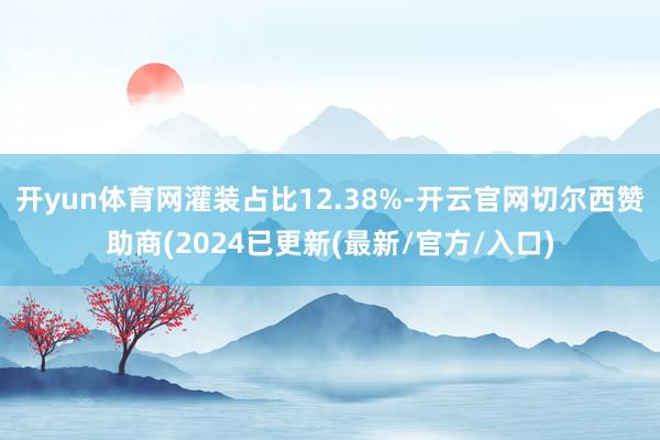 开yun体育网灌装占比12.38%-开云官网切尔西赞助商(2024已更新(最新/官方/入口)