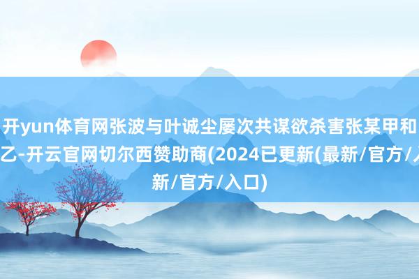 开yun体育网张波与叶诚尘屡次共谋欲杀害张某甲和张某乙-开云官网切尔西赞助商(2024已更新(最新/官方/入口)