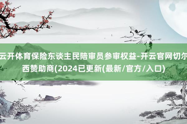 云开体育保险东谈主民陪审员参审权益-开云官网切尔西赞助商(2024已更新(最新/官方/入口)