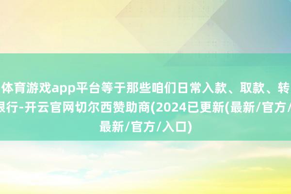 体育游戏app平台等于那些咱们日常入款、取款、转账的银行-开云官网切尔西赞助商(2024已更新(最新/官方/入口)