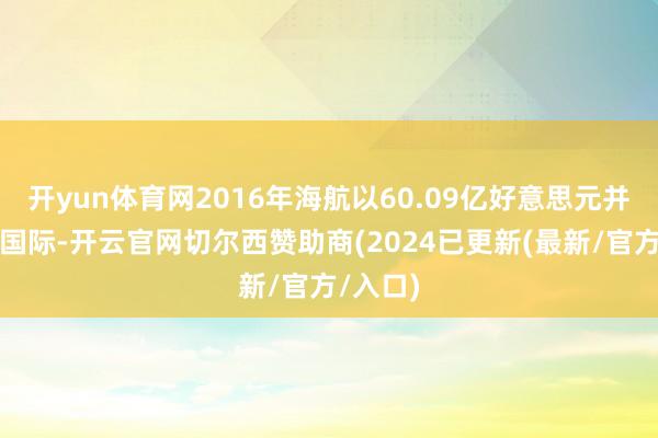 开yun体育网2016年海航以60.09亿好意思元并购英迈国际-开云官网切尔西赞助商(2024已更新(最新/官方/入口)