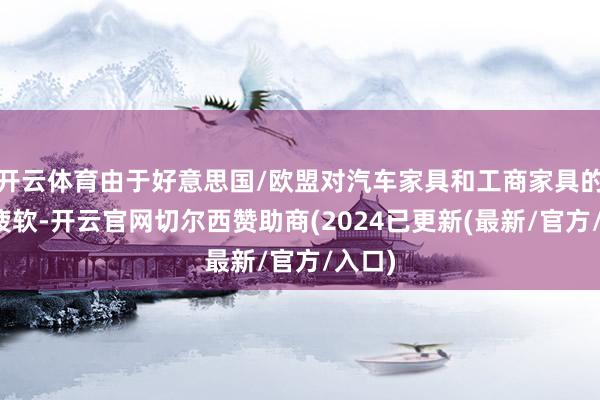 开云体育由于好意思国/欧盟对汽车家具和工商家具的需求疲软-开云官网切尔西赞助商(2024已更新(最新/官方/入口)