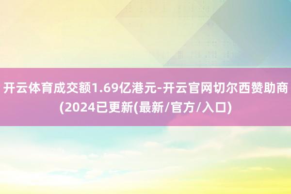 开云体育成交额1.69亿港元-开云官网切尔西赞助商(2024已更新(最新/官方/入口)