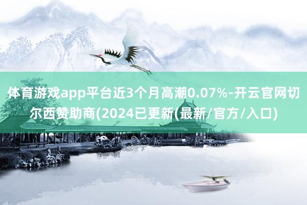 体育游戏app平台近3个月高潮0.07%-开云官网切尔西赞助商(2024已更新(最新/官方/入口)