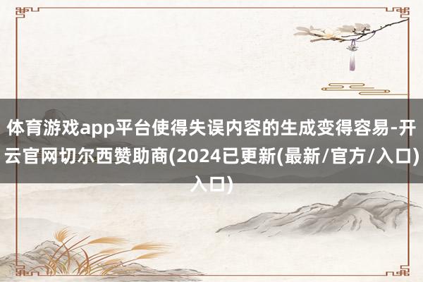 体育游戏app平台使得失误内容的生成变得容易-开云官网切尔西赞助商(2024已更新(最新/官方/入口)
