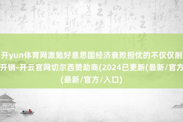 开yun体育网激勉好意思国经济衰败担忧的不仅仅削减政府开销-开云官网切尔西赞助商(2024已更新(最新/官方/入口)