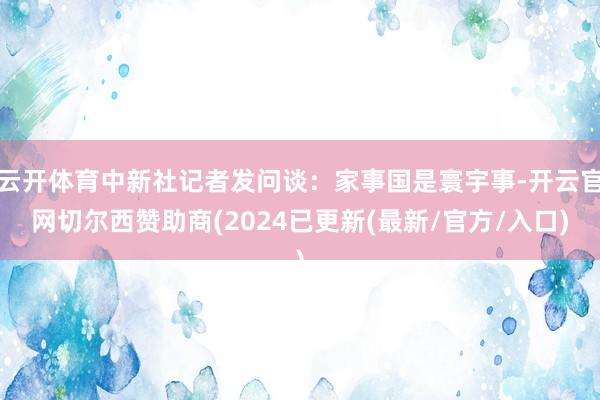 云开体育中新社记者发问谈：家事国是寰宇事-开云官网切尔西赞助商(2024已更新(最新/官方/入口)
