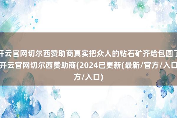 开云官网切尔西赞助商真实把众人的钻石矿齐给包圆了-开云官网切尔西赞助商(2024已更新(最新/官方/入口)