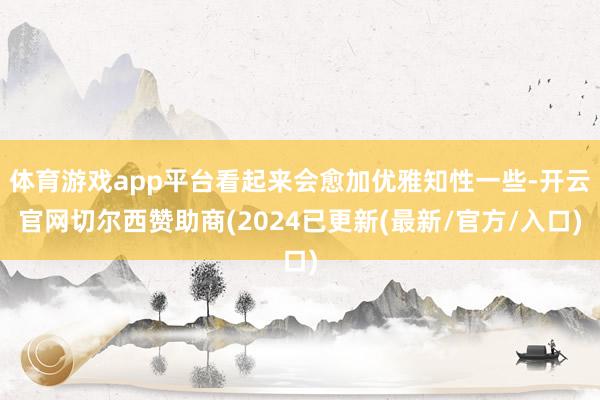 体育游戏app平台看起来会愈加优雅知性一些-开云官网切尔西赞助商(2024已更新(最新/官方/入口)