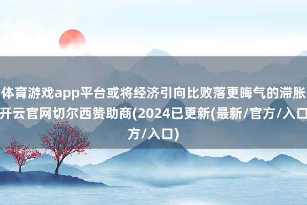 体育游戏app平台或将经济引向比败落更晦气的滞胀-开云官网切尔西赞助商(2024已更新(最新/官方/入口)