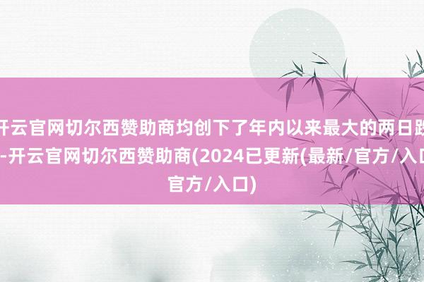 开云官网切尔西赞助商均创下了年内以来最大的两日跌幅-开云官网切尔西赞助商(2024已更新(最新/官方/入口)