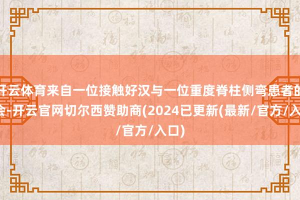 开云体育来自一位接触好汉与一位重度脊柱侧弯患者的再会-开云官网切尔西赞助商(2024已更新(最新/官方/入口)
