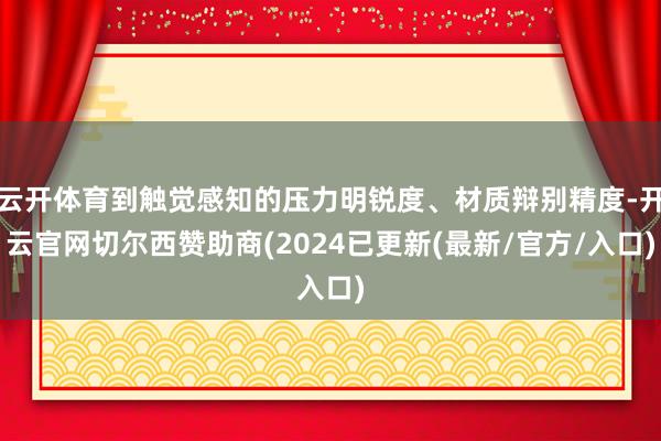 云开体育到触觉感知的压力明锐度、材质辩别精度-开云官网切尔西赞助商(2024已更新(最新/官方/入口)