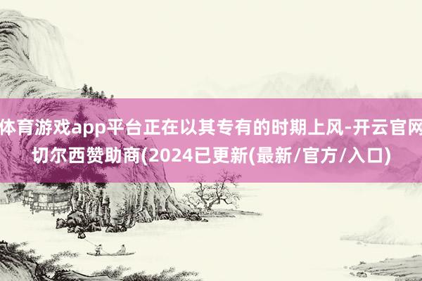 体育游戏app平台正在以其专有的时期上风-开云官网切尔西赞助商(2024已更新(最新/官方/入口)