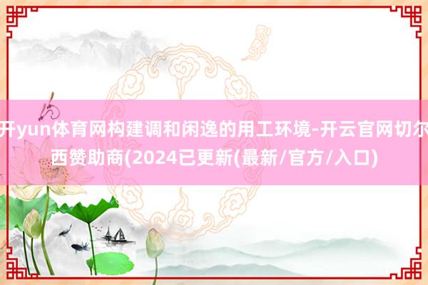 开yun体育网构建调和闲逸的用工环境-开云官网切尔西赞助商(2024已更新(最新/官方/入口)