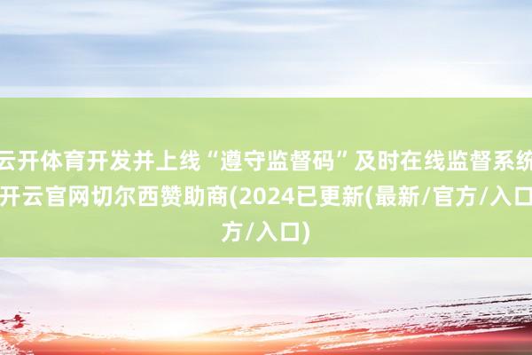 云开体育开发并上线“遵守监督码”及时在线监督系统-开云官网切尔西赞助商(2024已更新(最新/官方/入口)