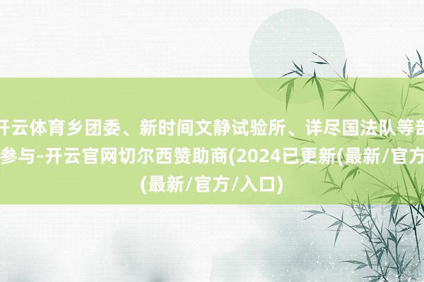 开云体育乡团委、新时间文静试验所、详尽国法队等部门共同参与-开云官网切尔西赞助商(2024已更新(最新/官方/入口)