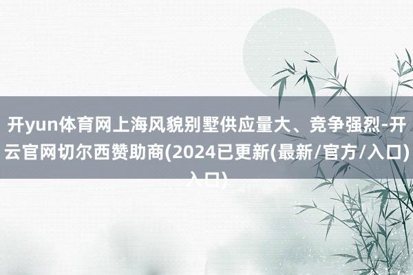 开yun体育网上海风貌别墅供应量大、竞争强烈-开云官网切尔西赞助商(2024已更新(最新/官方/入口)