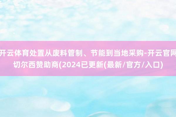 开云体育处置从废料管制、节能到当地采购-开云官网切尔西赞助商(2024已更新(最新/官方/入口)