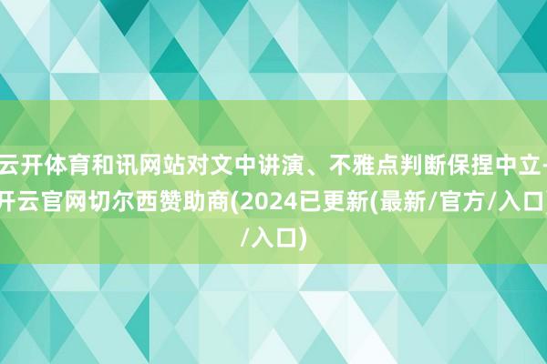 云开体育和讯网站对文中讲演、不雅点判断保捏中立-开云官网切尔西赞助商(2024已更新(最新/官方/入口)