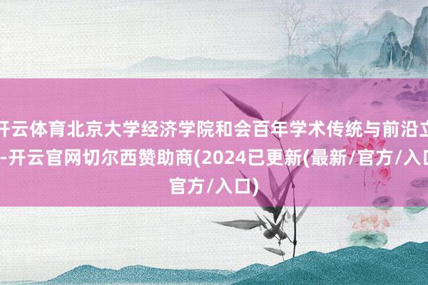 开云体育北京大学经济学院和会百年学术传统与前沿立异-开云官网切尔西赞助商(2024已更新(最新/官方/入口)