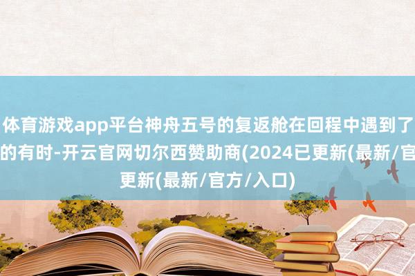 体育游戏app平台神舟五号的复返舱在回程中遇到了一次严重的有时-开云官网切尔西赞助商(2024已更新(最新/官方/入口)