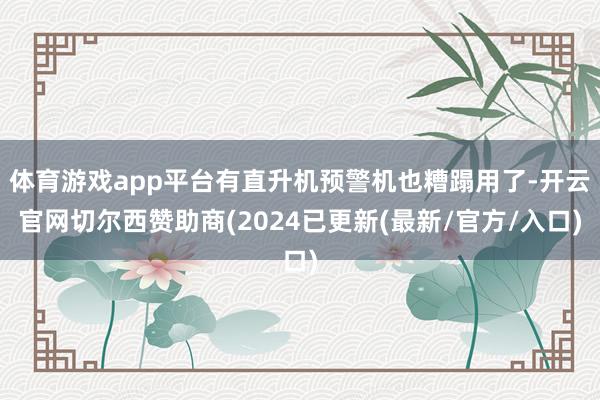 体育游戏app平台有直升机预警机也糟蹋用了-开云官网切尔西赞助商(2024已更新(最新/官方/入口)