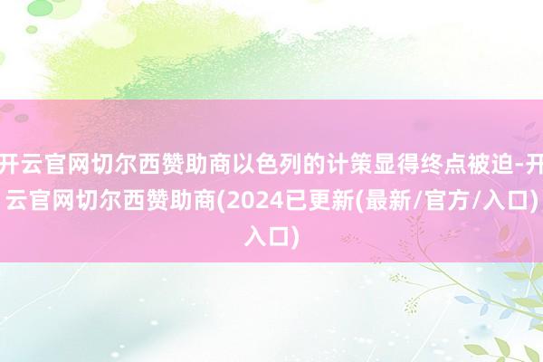 开云官网切尔西赞助商以色列的计策显得终点被迫-开云官网切尔西赞助商(2024已更新(最新/官方/入口)