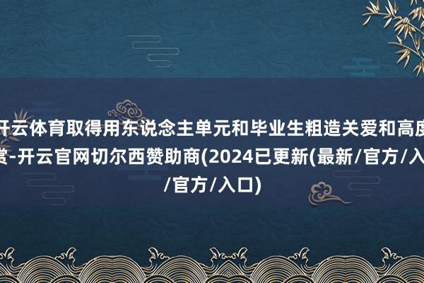 开云体育取得用东说念主单元和毕业生粗造关爱和高度赞赏-开云官网切尔西赞助商(2024已更新(最新/官方/入口)