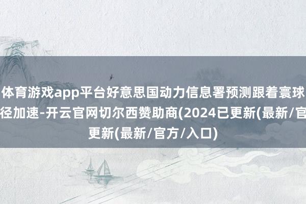 体育游戏app平台好意思国动力信息署预测跟着寰球脱碳化门径加速-开云官网切尔西赞助商(2024已更新(最新/官方/入口)