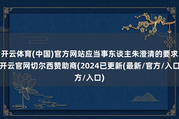 开云体育(中国)官方网站应当事东谈主朱澄清的要求-开云官网切尔西赞助商(2024已更新(最新/官方/入口)