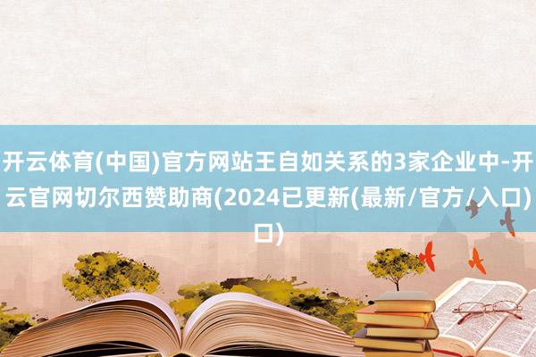 开云体育(中国)官方网站王自如关系的3家企业中-开云官网切尔西赞助商(2024已更新(最新/官方/入口)